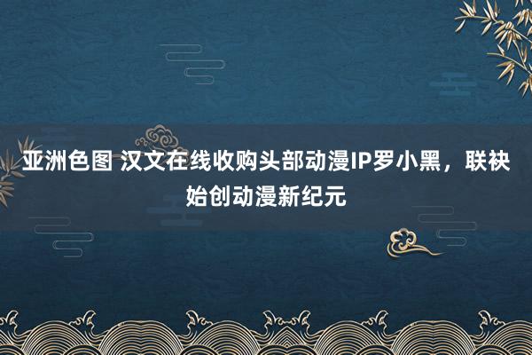亚洲色图 汉文在线收购头部动漫IP罗小黑,联袂始创动漫新纪元