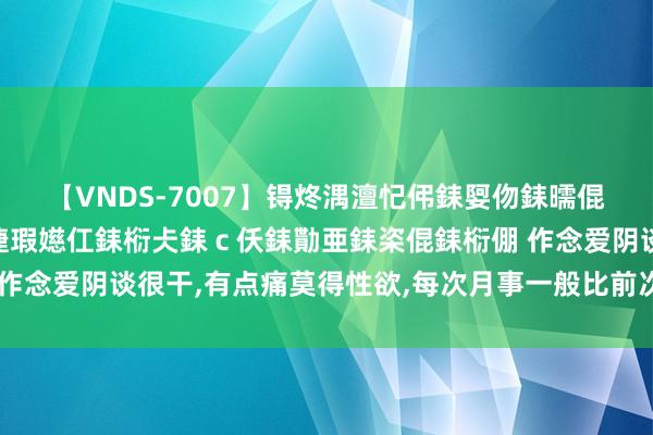 【VNDS-7007】锝炵湡澶忋伄銇娿伆銇曘倱锝?鐔熷コ銇犮仯銇﹁倢瑕嬨仜銇椼仧銇c仸銇勩亜銇栥倱銇椼倗 作念爱阴谈很干,有点痛莫得性欲,每次月事一般比前次王人是提前2-
