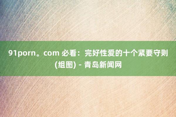 91porn。com 必看:完好性爱的十个紧要守则(组图)-青岛新闻网