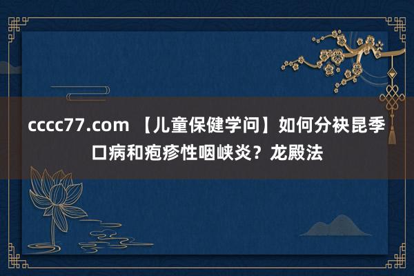 cccc77.com 【儿童保健学问】如何分袂昆季口病和疱疹性咽峡炎?龙殿法