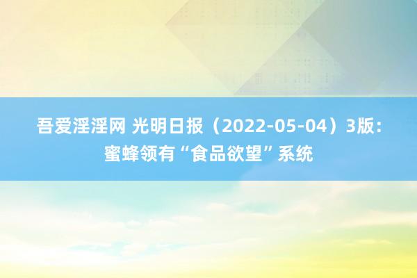 吾爱淫淫网 光明日报(2022-05-04)3版:蜜蜂领有“食品欲望”系统