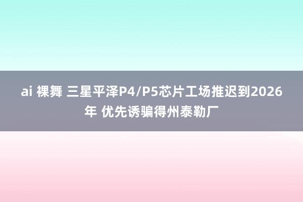 ai 裸舞 三星平泽P4/P5芯片工场推迟到2026年 优先诱骗得州泰勒厂