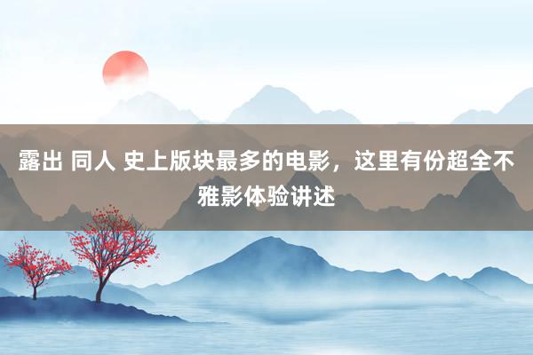 露出 同人 史上版块最多的电影,这里有份超全不雅影体验讲述