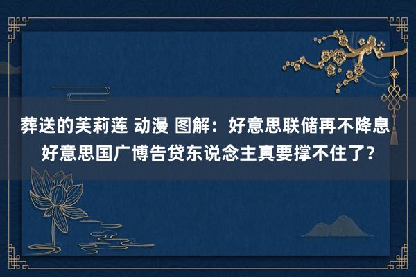 葬送的芙莉莲 动漫 图解:好意思联储再不降息 好意思国广博告贷东说念主真要撑不住了?