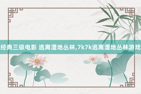 经典三级电影 逃离湿地丛林，7k7k逃离湿地丛林游戏