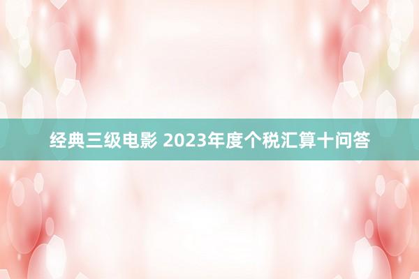 经典三级电影 2023年度个税汇算十问答