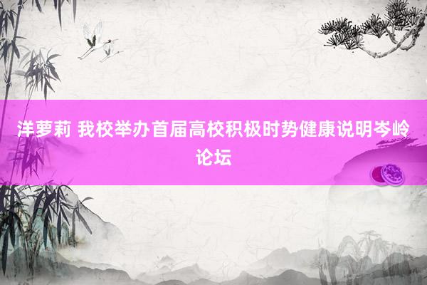洋萝莉 我校举办首届高校积极时势健康说明岑岭论坛