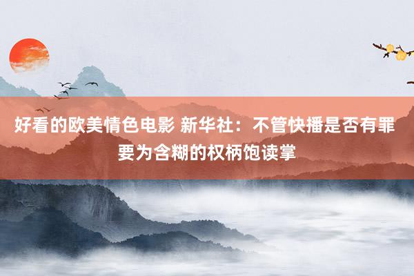 好看的欧美情色电影 新华社:不管快播是否有罪 要为含糊的权柄饱读掌