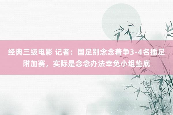 经典三级电影 记者：国足别念念着争3-4名插足附加赛，实际是念念办法幸免小组垫底