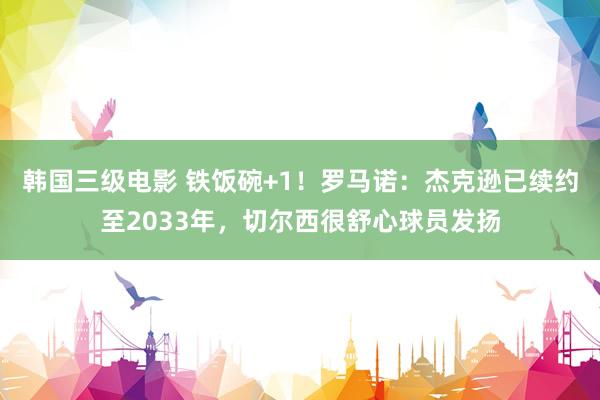 韩国三级电影 铁饭碗+1!罗马诺:杰克逊已续约至2033年,切尔西很舒心球员发扬
