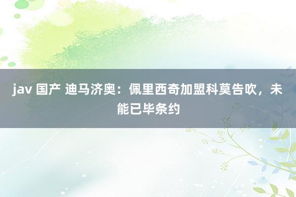 jav 国产 迪马济奥：佩里西奇加盟科莫告吹，未能已毕条约