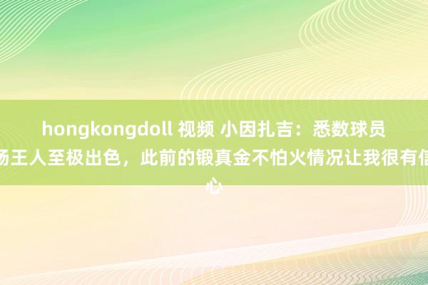 hongkongdoll 视频 小因扎吉：悉数球员发扬王人至极出色，此前的锻真金不怕火情况让我很有信心
