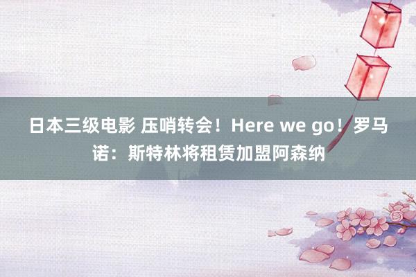 日本三级电影 压哨转会！Here we go！罗马诺：斯特林将租赁加盟阿森纳