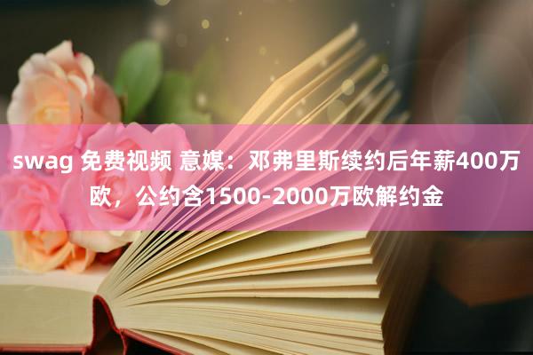 swag 免费视频 意媒：邓弗里斯续约后年薪400万欧，公约含1500-2000万欧解约金