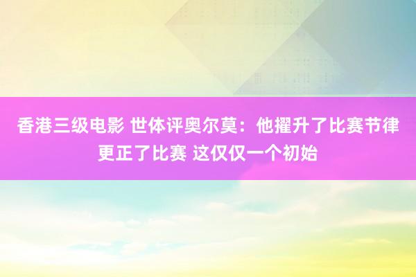 香港三级电影 世体评奥尔莫:他擢升了比赛节律更正了比赛 这仅仅一个初始