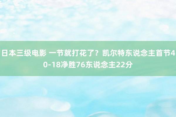 日本三级电影 一节就打花了？凯尔特东说念主首节40-18净胜76东说念主22分