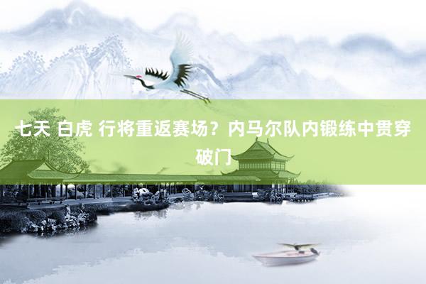 七天 白虎 行将重返赛场？内马尔队内锻练中贯穿破门