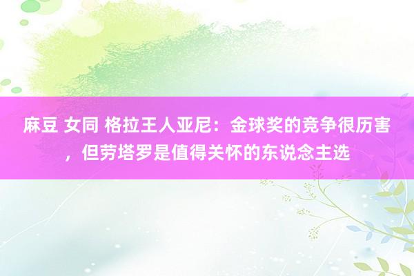 麻豆 女同 格拉王人亚尼:金球奖的竞争很历害,但劳塔罗是值得关怀的东说念主选