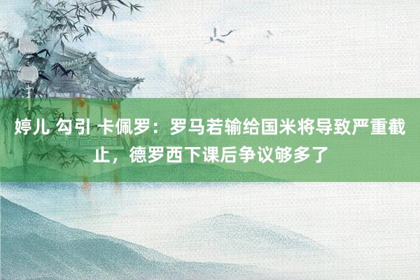 婷儿 勾引 卡佩罗：罗马若输给国米将导致严重截止，德罗西下课后争议够多了
