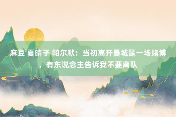 麻豆 夏晴子 帕尔默：当初离开曼城是一场赌博，有东说念主告诉我不要离队