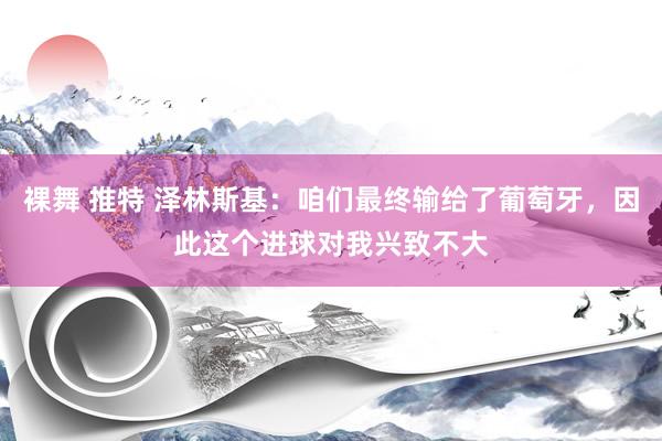 裸舞 推特 泽林斯基：咱们最终输给了葡萄牙，因此这个进球对我兴致不大