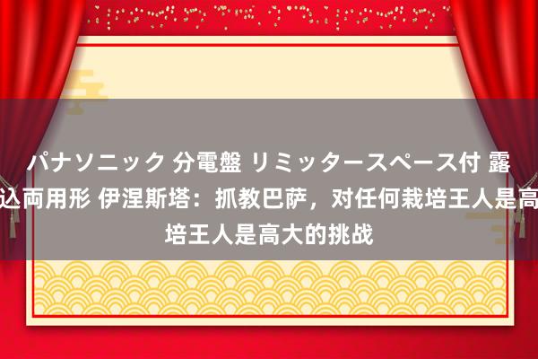 パナソニック 分電盤 リミッタースペース付 露出・半埋込両用形 伊涅斯塔:抓教巴萨,对任何栽培王人是高大的挑战
