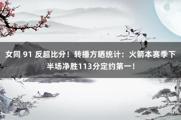 女同 91 反超比分！转播方晒统计：火箭本赛季下半场净胜113分定约第一！