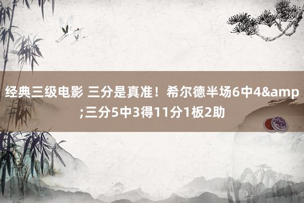 经典三级电影 三分是真准！希尔德半场6中4&三分5中3得11分1板2助