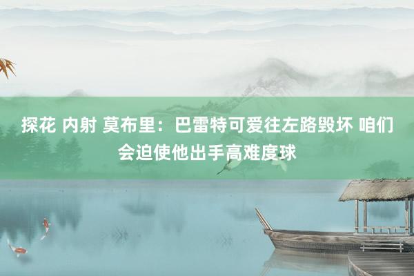 探花 内射 莫布里：巴雷特可爱往左路毁坏 咱们会迫使他出手高难度球