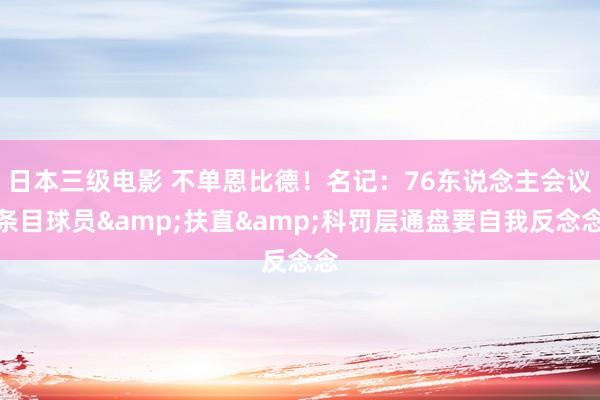 日本三级电影 不单恩比德!名记:76东说念主会议条目球员&扶直&科罚层通盘要自我反念念