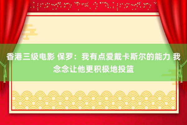 香港三级电影 保罗:我有点爱戴卡斯尔的能力 我念念让他更积极地投篮