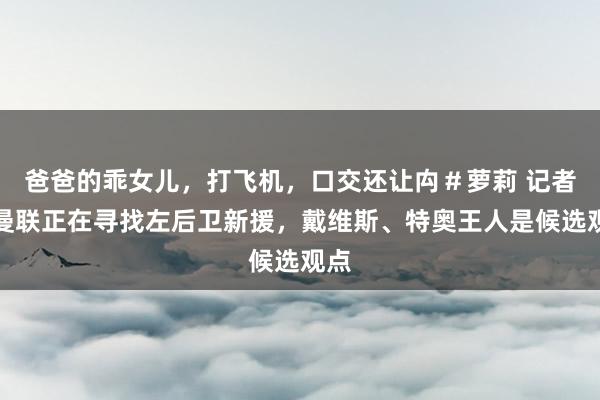 爸爸的乖女儿，打飞机，口交还让禸＃萝莉 记者：曼联正在寻找左后卫新援，戴维斯、特奥王人是候选观点