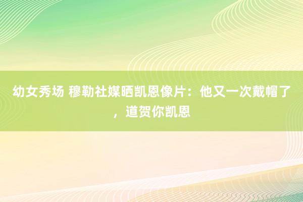 幼女秀场 穆勒社媒晒凯恩像片：他又一次戴帽了，道贺你凯恩