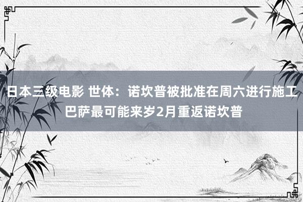 日本三级电影 世体:诺坎普被批准在周六进行施工 巴萨最可能来岁2月重返诺坎普