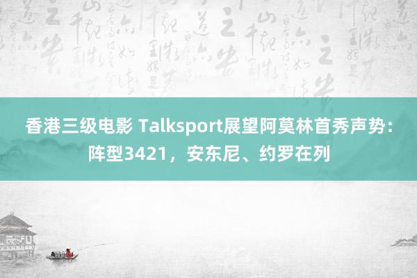 香港三级电影 Talksport展望阿莫林首秀声势：阵型3421，安东尼、约罗在列