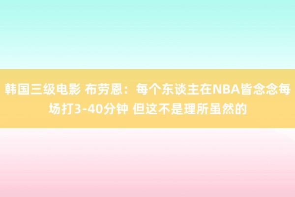 韩国三级电影 布劳恩：每个东谈主在NBA皆念念每场打3-40分钟 但这不是理所虽然的