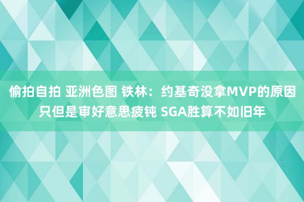 偷拍自拍 亚洲色图 铁林：约基奇没拿MVP的原因只但是审好意思疲钝 SGA胜算不如旧年