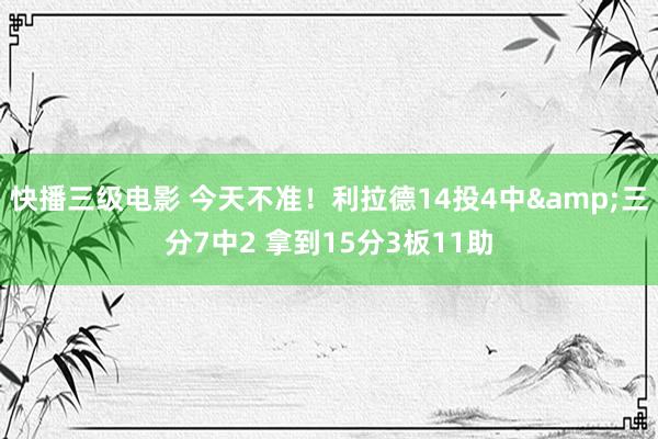 快播三级电影 今天不准！利拉德14投4中&三分7中2 拿到15分3板11助