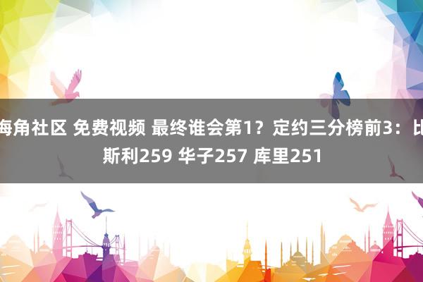 海角社区 免费视频 最终谁会第1？定约三分榜前3：比斯利259 华子257 库里251