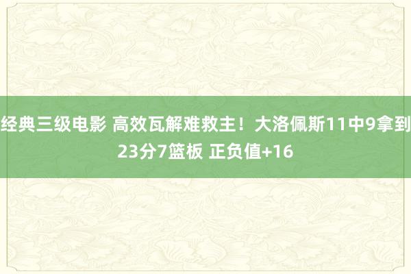 经典三级电影 高效瓦解难救主！大洛佩斯11中9拿到23分7篮板 正负值+16