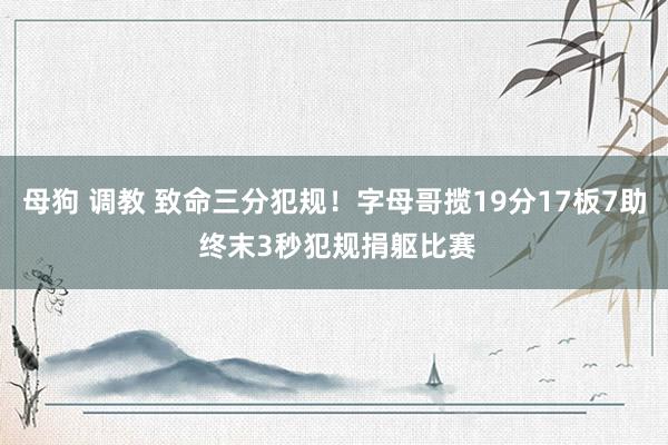 母狗 调教 致命三分犯规！字母哥揽19分17板7助 终末3秒犯规捐躯比赛