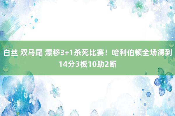白丝 双马尾 漂移3+1杀死比赛！哈利伯顿全场得到14分3板10助2断