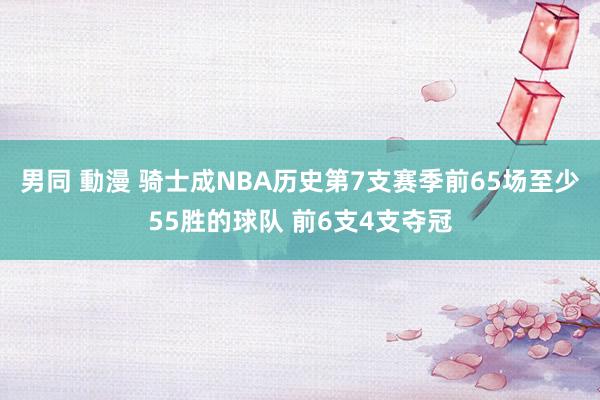 男同 動漫 骑士成NBA历史第7支赛季前65场至少55胜的球队 前6支4支夺冠