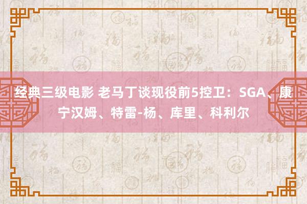 经典三级电影 老马丁谈现役前5控卫：SGA、康宁汉姆、特雷-杨、库里、科利尔