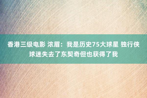 香港三级电影 浓眉:我是历史75大球星 独行侠球迷失去了东契奇但也获得了我