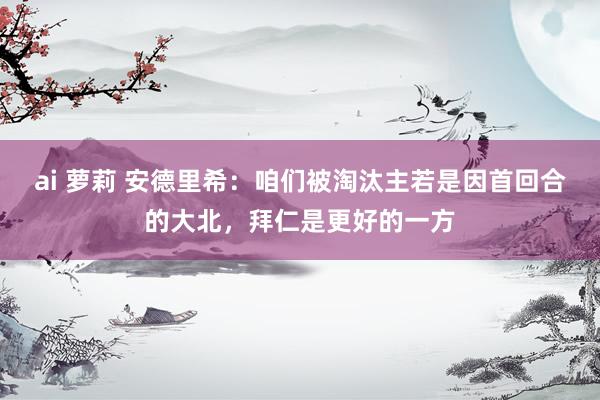ai 萝莉 安德里希：咱们被淘汰主若是因首回合的大北，拜仁是更好的一方