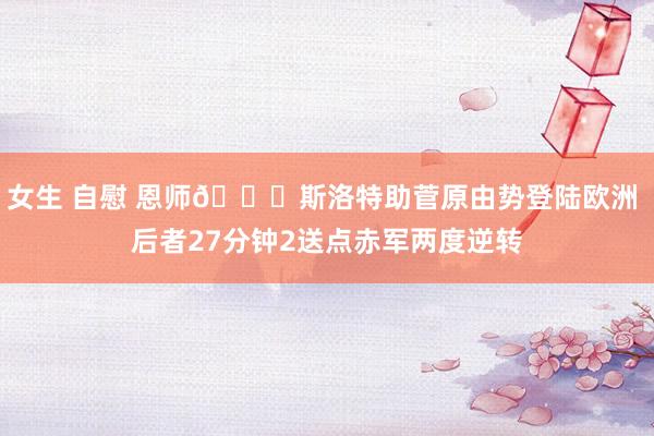 女生 自慰 恩师😂斯洛特助菅原由势登陆欧洲 后者27分钟2送点赤军两度逆转