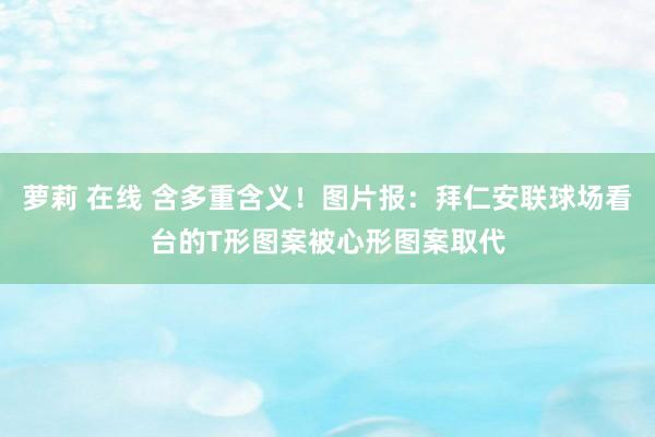 萝莉 在线 含多重含义！图片报：拜仁安联球场看台的T形图案被心形图案取代
