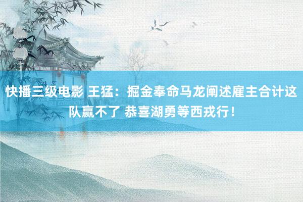 快播三级电影 王猛：掘金奉命马龙阐述雇主合计这队赢不了 恭喜湖勇等西戎行！