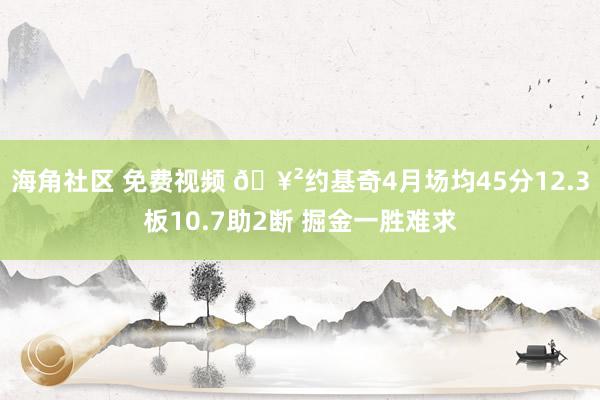 海角社区 免费视频 🥲约基奇4月场均45分12.3板10.7助2断 掘金一胜难求